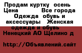 Продам куртку -осень › Цена ­ 3 000 - Все города Одежда, обувь и аксессуары » Женская одежда и обувь   . Ненецкий АО,Щелино д.